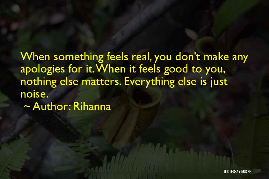 Rihanna Quotes: When Something Feels Real, You Don't Make Any Apologies For It. When It Feels Good To You, Nothing Else Matters.