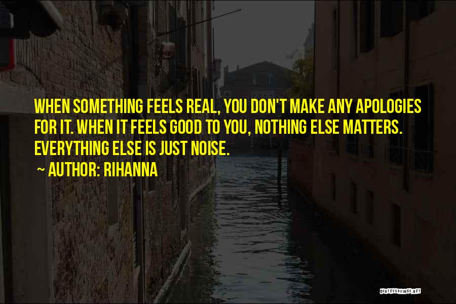 Rihanna Quotes: When Something Feels Real, You Don't Make Any Apologies For It. When It Feels Good To You, Nothing Else Matters.