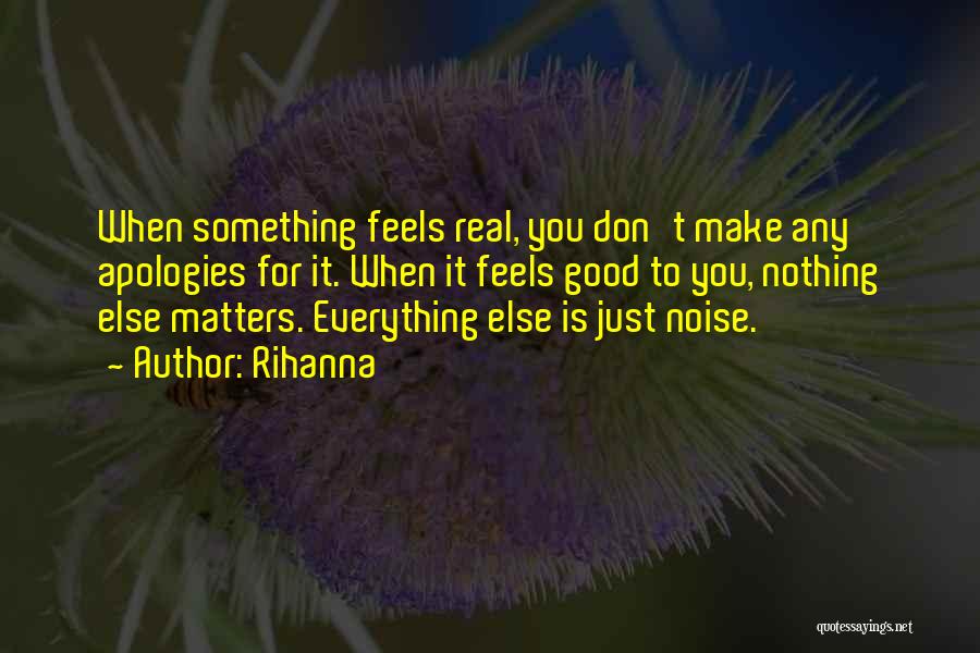 Rihanna Quotes: When Something Feels Real, You Don't Make Any Apologies For It. When It Feels Good To You, Nothing Else Matters.