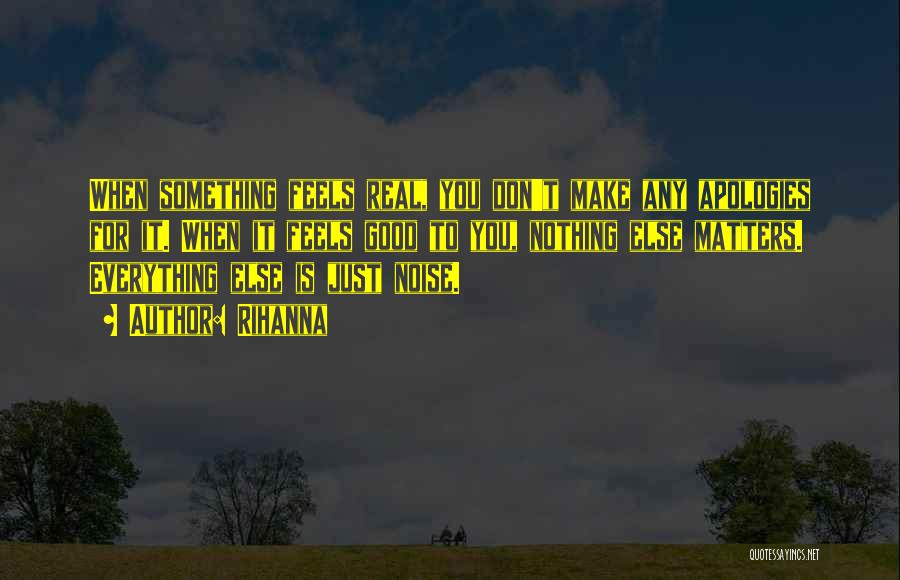 Rihanna Quotes: When Something Feels Real, You Don't Make Any Apologies For It. When It Feels Good To You, Nothing Else Matters.