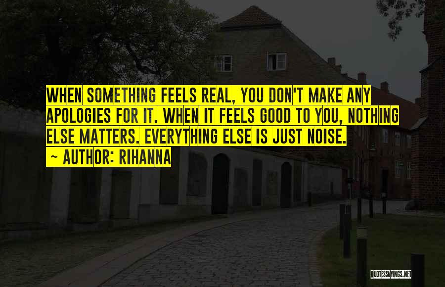 Rihanna Quotes: When Something Feels Real, You Don't Make Any Apologies For It. When It Feels Good To You, Nothing Else Matters.