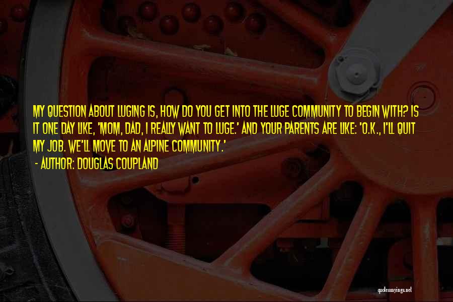 Douglas Coupland Quotes: My Question About Luging Is, How Do You Get Into The Luge Community To Begin With? Is It One Day