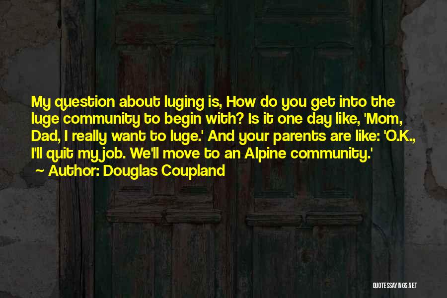 Douglas Coupland Quotes: My Question About Luging Is, How Do You Get Into The Luge Community To Begin With? Is It One Day