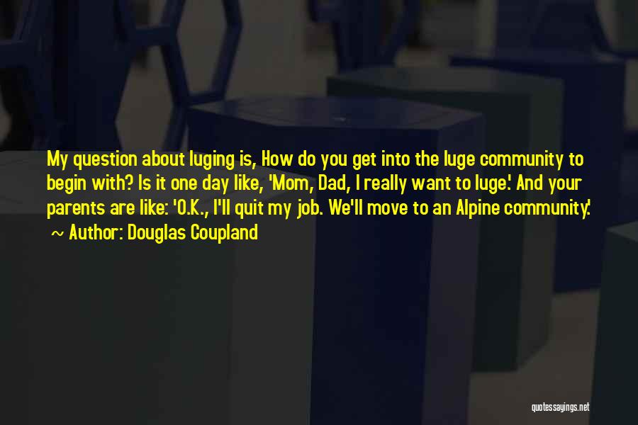 Douglas Coupland Quotes: My Question About Luging Is, How Do You Get Into The Luge Community To Begin With? Is It One Day