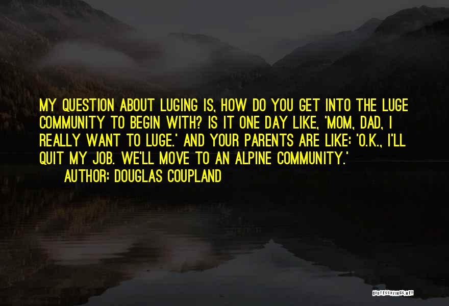 Douglas Coupland Quotes: My Question About Luging Is, How Do You Get Into The Luge Community To Begin With? Is It One Day