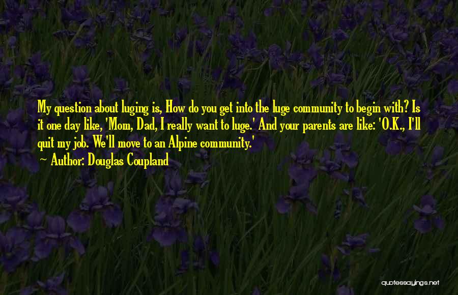 Douglas Coupland Quotes: My Question About Luging Is, How Do You Get Into The Luge Community To Begin With? Is It One Day