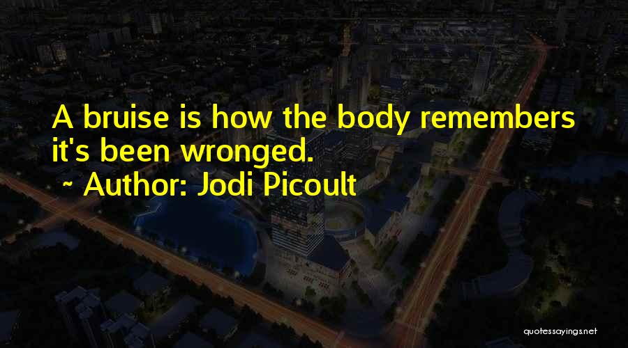 Jodi Picoult Quotes: A Bruise Is How The Body Remembers It's Been Wronged.