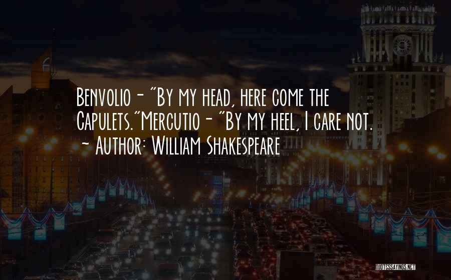 William Shakespeare Quotes: Benvolio- By My Head, Here Come The Capulets.mercutio- By My Heel, I Care Not.