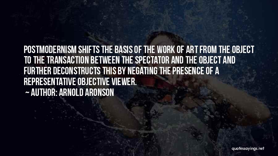 Arnold Aronson Quotes: Postmodernism Shifts The Basis Of The Work Of Art From The Object To The Transaction Between The Spectator And The