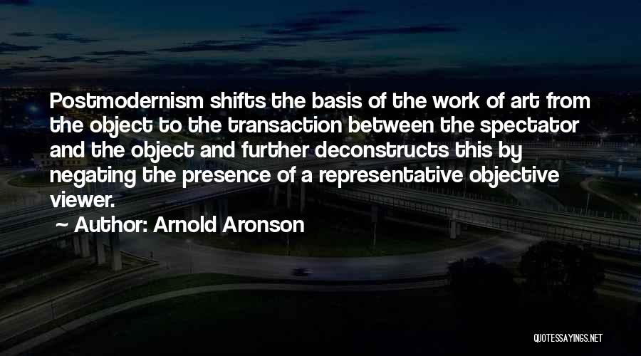 Arnold Aronson Quotes: Postmodernism Shifts The Basis Of The Work Of Art From The Object To The Transaction Between The Spectator And The