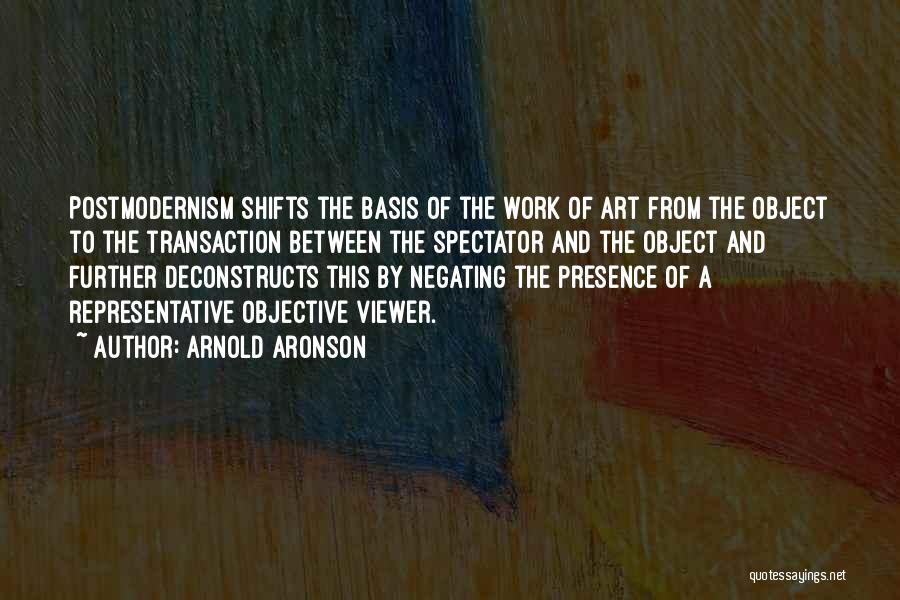 Arnold Aronson Quotes: Postmodernism Shifts The Basis Of The Work Of Art From The Object To The Transaction Between The Spectator And The