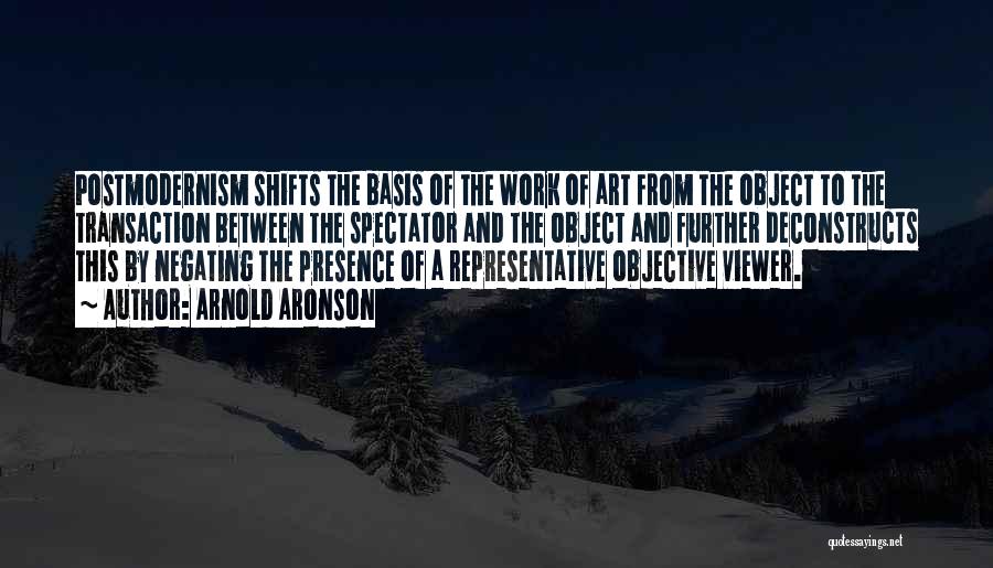 Arnold Aronson Quotes: Postmodernism Shifts The Basis Of The Work Of Art From The Object To The Transaction Between The Spectator And The