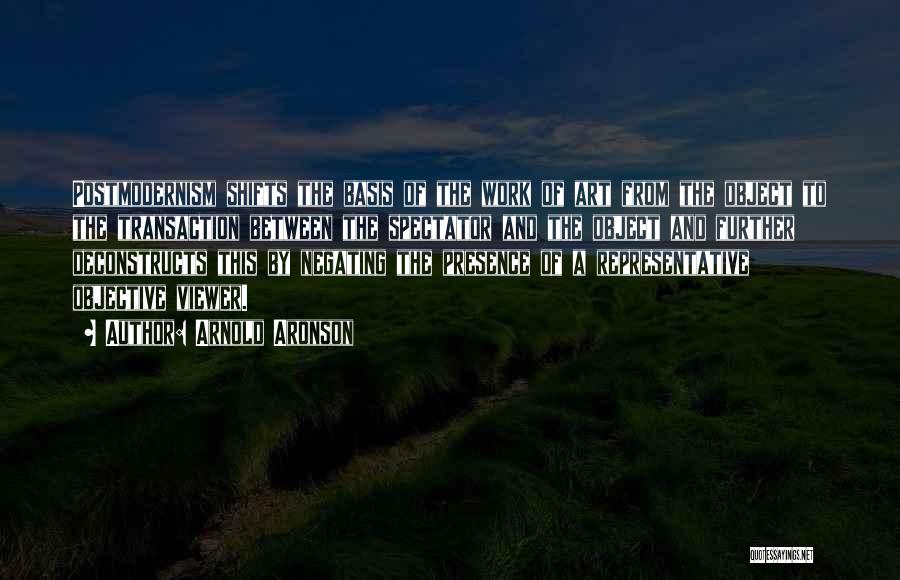 Arnold Aronson Quotes: Postmodernism Shifts The Basis Of The Work Of Art From The Object To The Transaction Between The Spectator And The