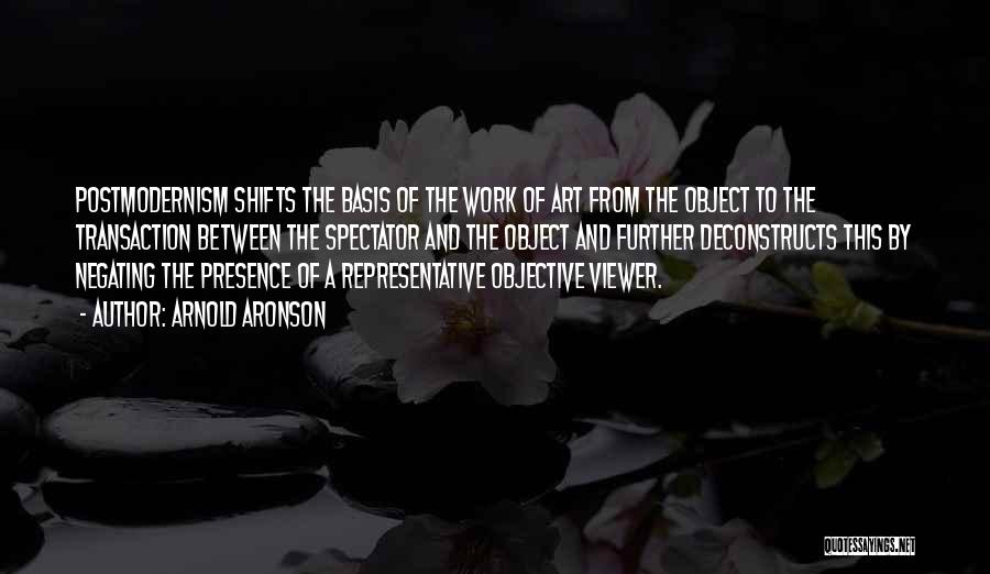 Arnold Aronson Quotes: Postmodernism Shifts The Basis Of The Work Of Art From The Object To The Transaction Between The Spectator And The