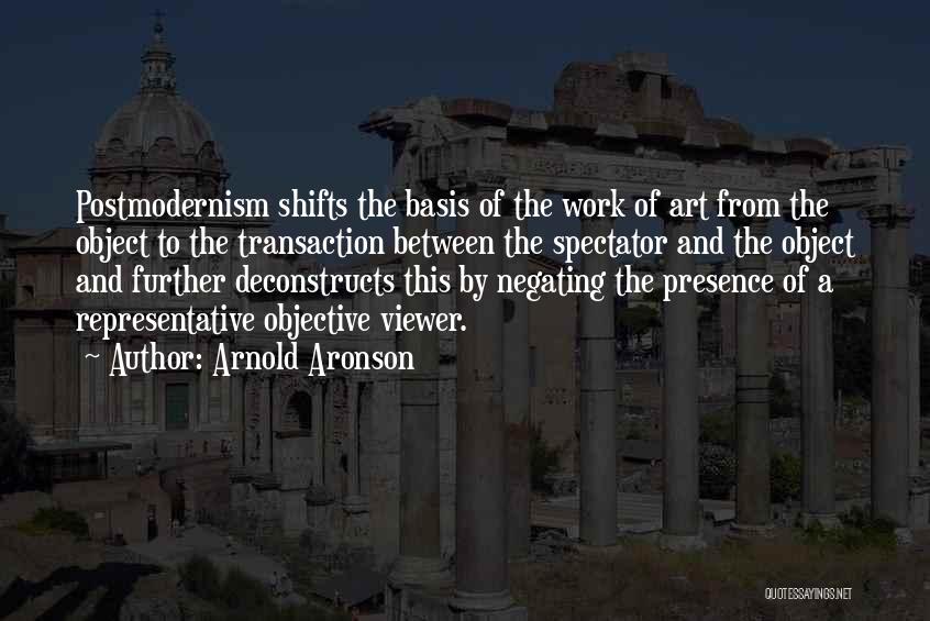 Arnold Aronson Quotes: Postmodernism Shifts The Basis Of The Work Of Art From The Object To The Transaction Between The Spectator And The