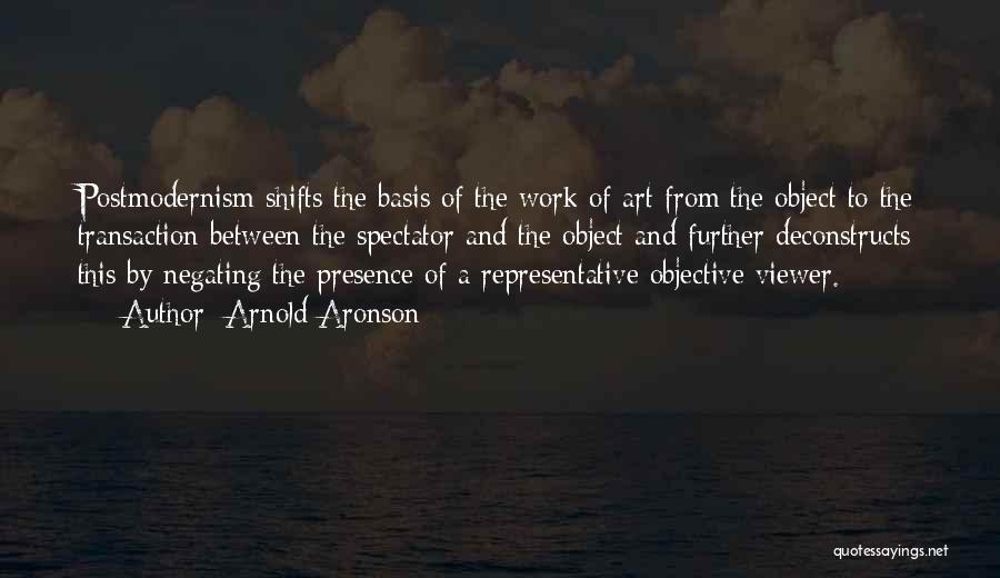 Arnold Aronson Quotes: Postmodernism Shifts The Basis Of The Work Of Art From The Object To The Transaction Between The Spectator And The