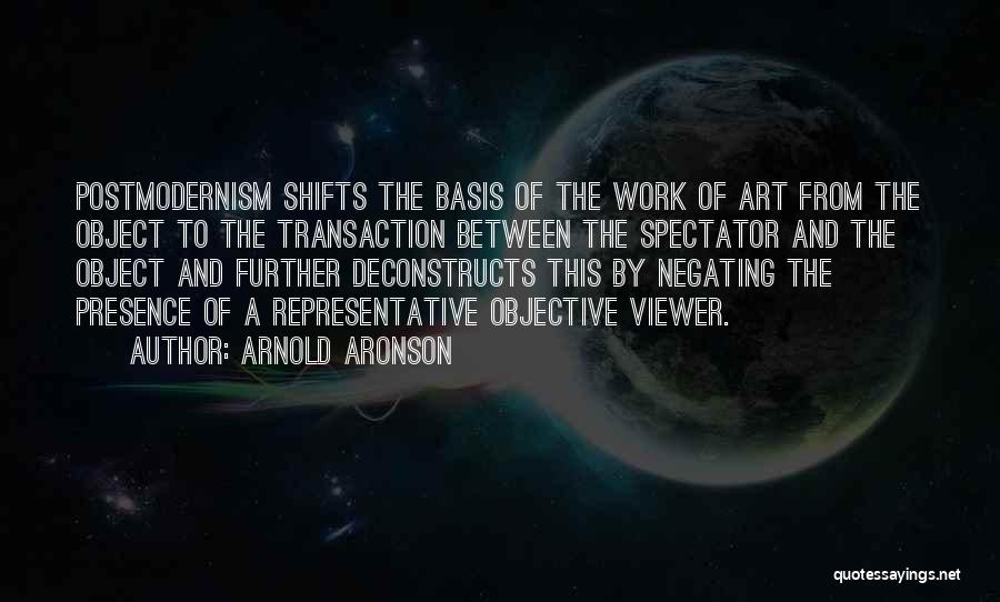 Arnold Aronson Quotes: Postmodernism Shifts The Basis Of The Work Of Art From The Object To The Transaction Between The Spectator And The