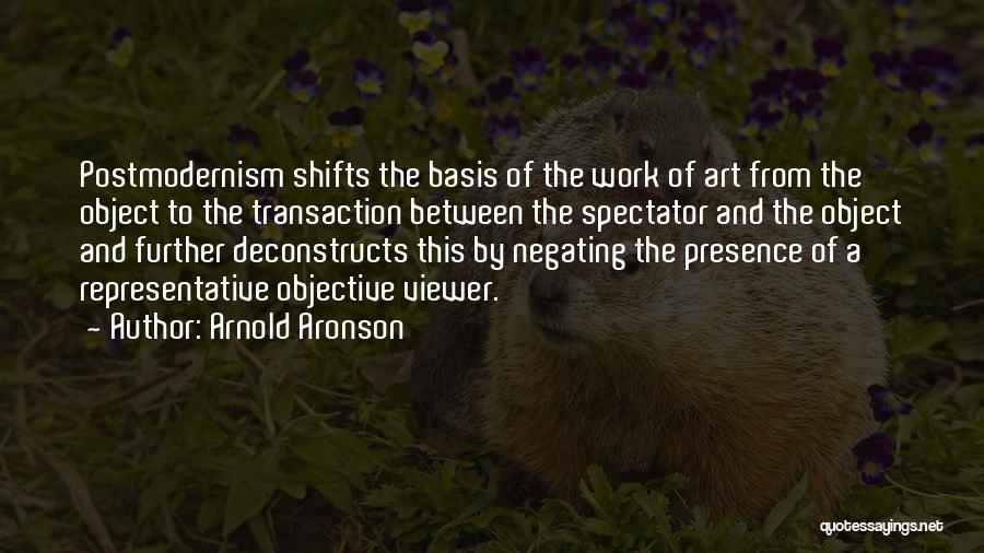 Arnold Aronson Quotes: Postmodernism Shifts The Basis Of The Work Of Art From The Object To The Transaction Between The Spectator And The