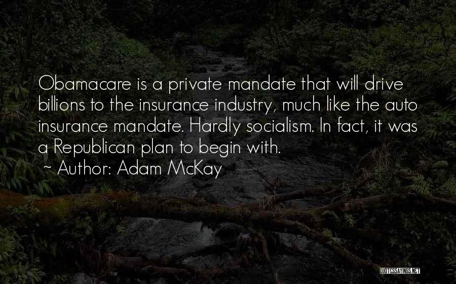 Adam McKay Quotes: Obamacare Is A Private Mandate That Will Drive Billions To The Insurance Industry, Much Like The Auto Insurance Mandate. Hardly