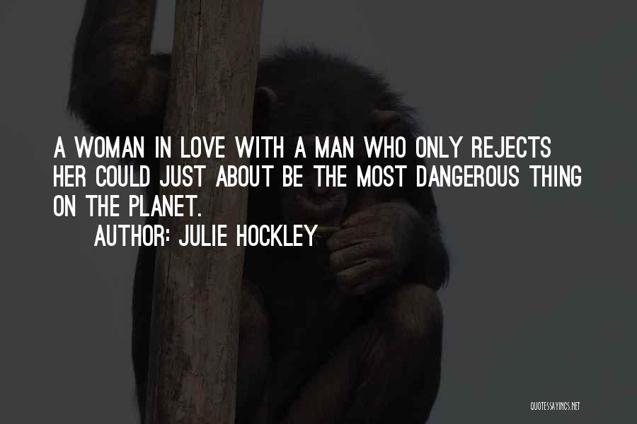 Julie Hockley Quotes: A Woman In Love With A Man Who Only Rejects Her Could Just About Be The Most Dangerous Thing On