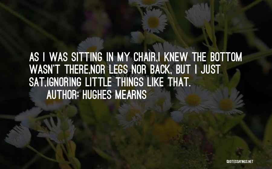 Hughes Mearns Quotes: As I Was Sitting In My Chair,i Knew The Bottom Wasn't There,nor Legs Nor Back, But I Just Sat,ignoring Little