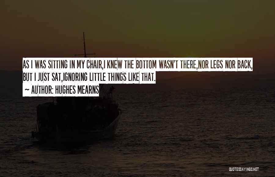 Hughes Mearns Quotes: As I Was Sitting In My Chair,i Knew The Bottom Wasn't There,nor Legs Nor Back, But I Just Sat,ignoring Little