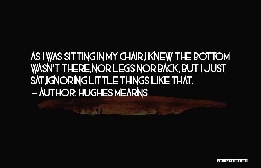 Hughes Mearns Quotes: As I Was Sitting In My Chair,i Knew The Bottom Wasn't There,nor Legs Nor Back, But I Just Sat,ignoring Little