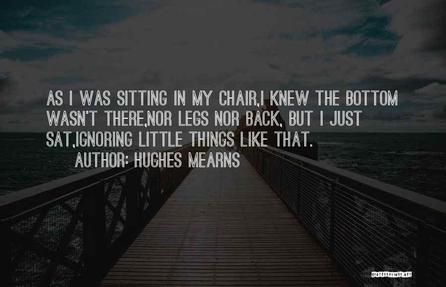 Hughes Mearns Quotes: As I Was Sitting In My Chair,i Knew The Bottom Wasn't There,nor Legs Nor Back, But I Just Sat,ignoring Little