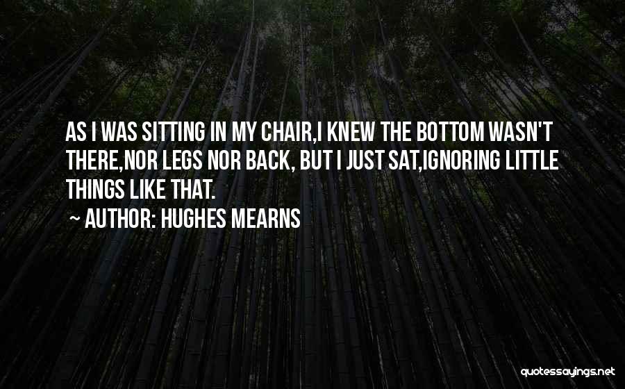 Hughes Mearns Quotes: As I Was Sitting In My Chair,i Knew The Bottom Wasn't There,nor Legs Nor Back, But I Just Sat,ignoring Little