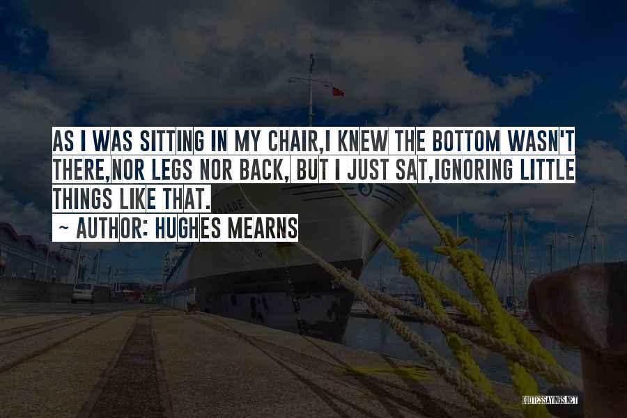 Hughes Mearns Quotes: As I Was Sitting In My Chair,i Knew The Bottom Wasn't There,nor Legs Nor Back, But I Just Sat,ignoring Little