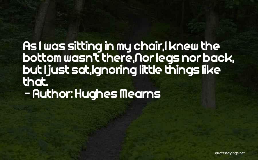 Hughes Mearns Quotes: As I Was Sitting In My Chair,i Knew The Bottom Wasn't There,nor Legs Nor Back, But I Just Sat,ignoring Little