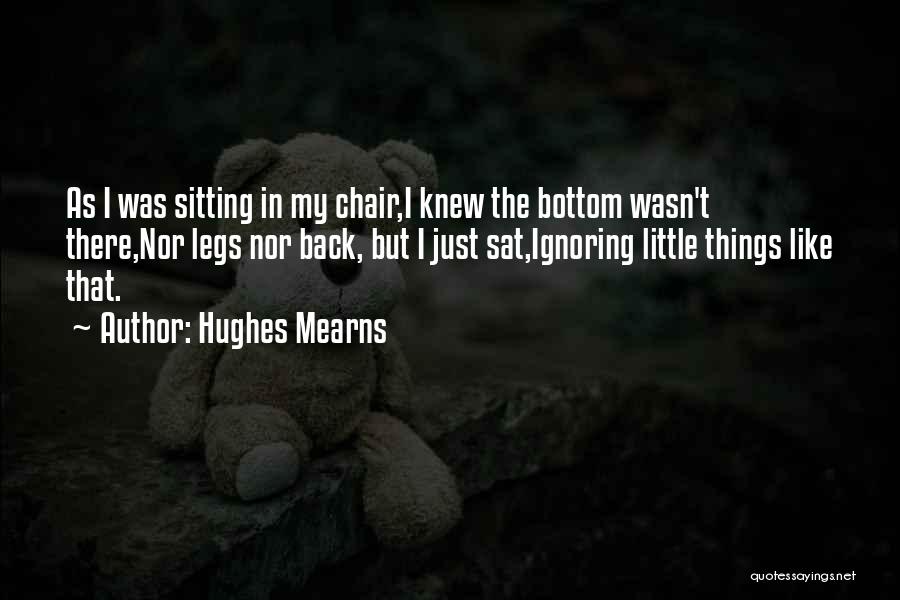 Hughes Mearns Quotes: As I Was Sitting In My Chair,i Knew The Bottom Wasn't There,nor Legs Nor Back, But I Just Sat,ignoring Little