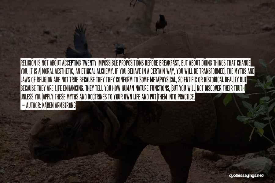 Karen Armstrong Quotes: Religion Is Not About Accepting Twenty Impossible Propositions Before Breakfast, But About Doing Things That Change You. It Is A