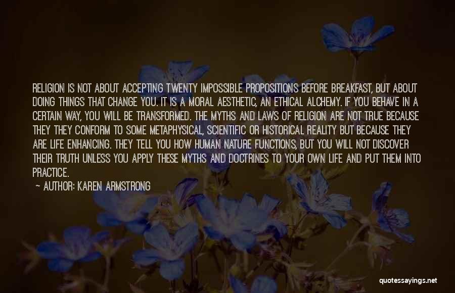 Karen Armstrong Quotes: Religion Is Not About Accepting Twenty Impossible Propositions Before Breakfast, But About Doing Things That Change You. It Is A