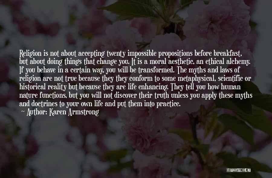 Karen Armstrong Quotes: Religion Is Not About Accepting Twenty Impossible Propositions Before Breakfast, But About Doing Things That Change You. It Is A