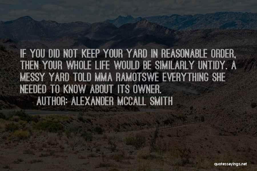 Alexander McCall Smith Quotes: If You Did Not Keep Your Yard In Reasonable Order, Then Your Whole Life Would Be Similarly Untidy. A Messy