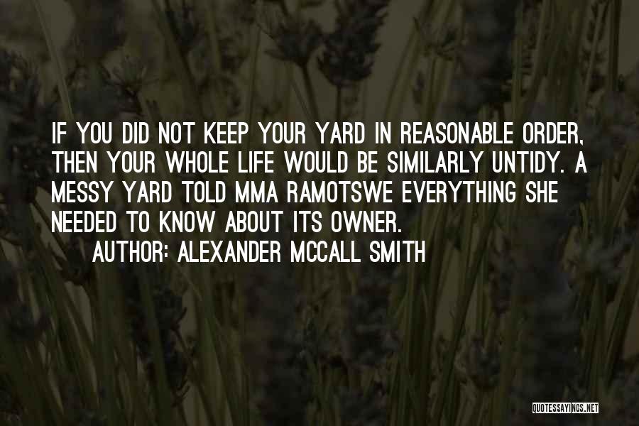 Alexander McCall Smith Quotes: If You Did Not Keep Your Yard In Reasonable Order, Then Your Whole Life Would Be Similarly Untidy. A Messy