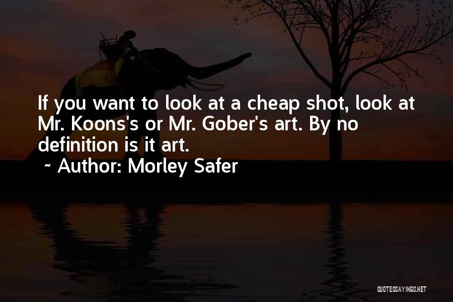 Morley Safer Quotes: If You Want To Look At A Cheap Shot, Look At Mr. Koons's Or Mr. Gober's Art. By No Definition