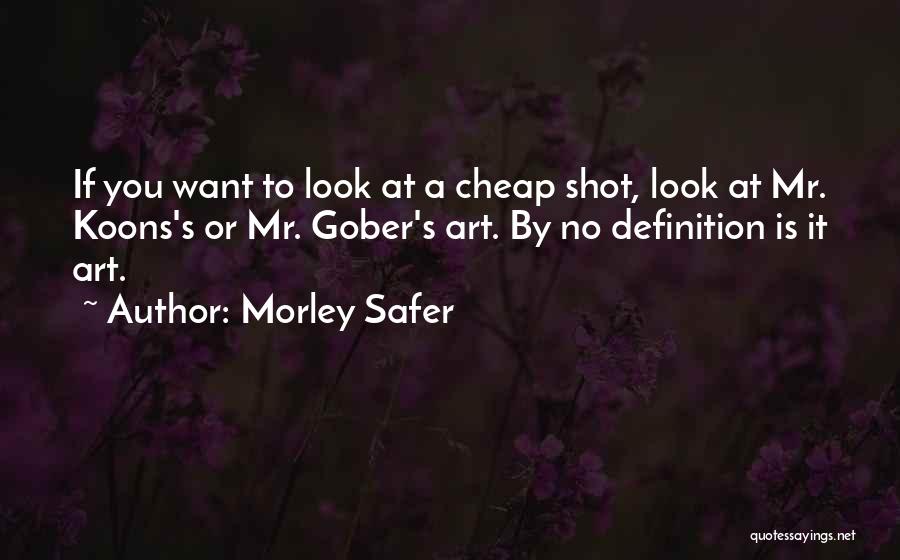 Morley Safer Quotes: If You Want To Look At A Cheap Shot, Look At Mr. Koons's Or Mr. Gober's Art. By No Definition