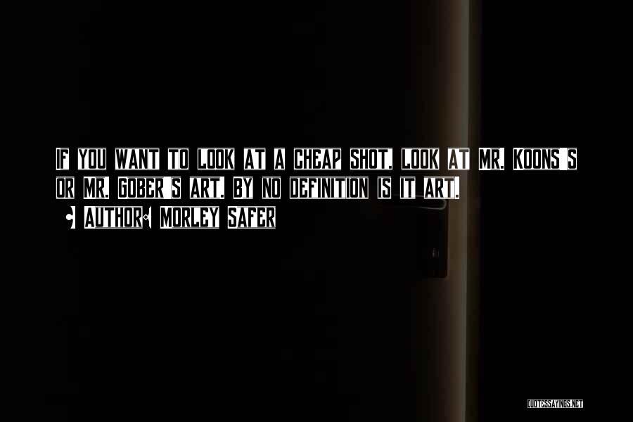 Morley Safer Quotes: If You Want To Look At A Cheap Shot, Look At Mr. Koons's Or Mr. Gober's Art. By No Definition