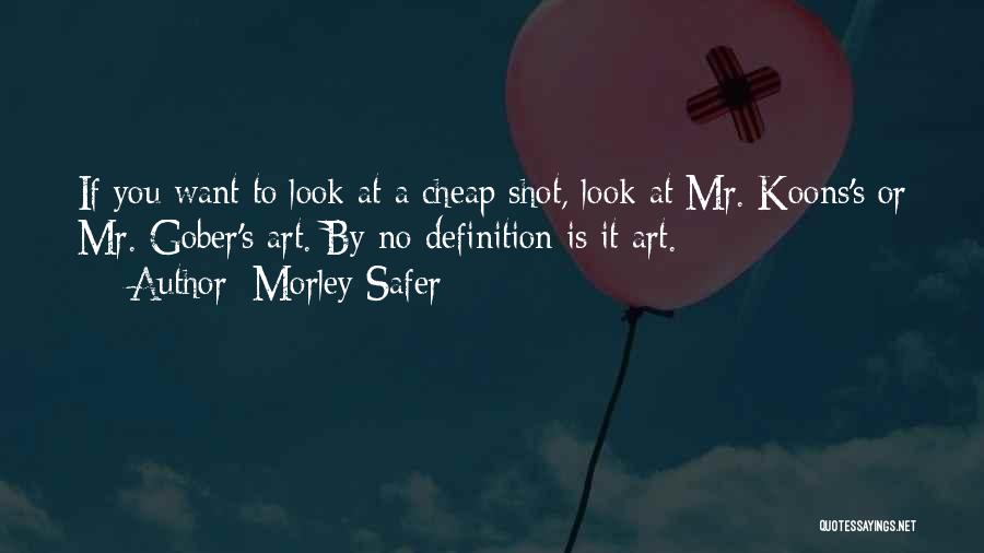 Morley Safer Quotes: If You Want To Look At A Cheap Shot, Look At Mr. Koons's Or Mr. Gober's Art. By No Definition
