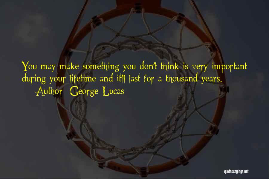 George Lucas Quotes: You May Make Something You Don't Think Is Very Important During Your Lifetime And It'll Last For A Thousand Years.