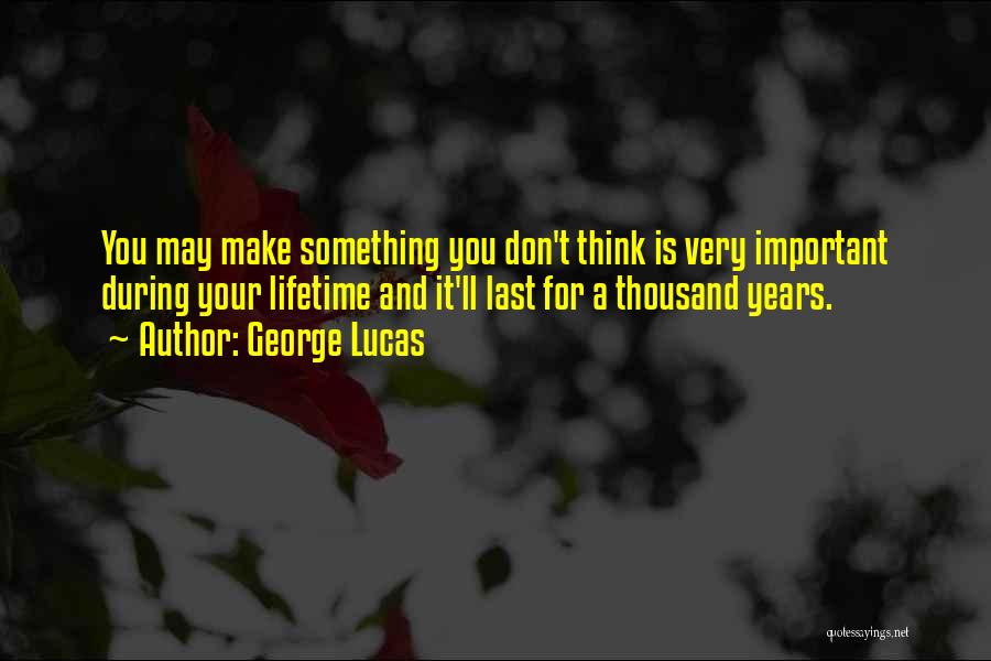 George Lucas Quotes: You May Make Something You Don't Think Is Very Important During Your Lifetime And It'll Last For A Thousand Years.