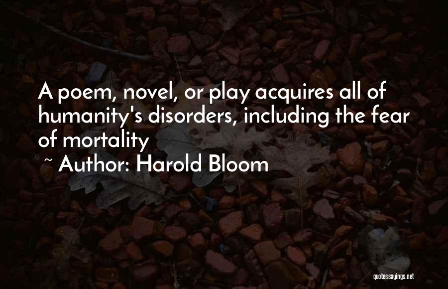 Harold Bloom Quotes: A Poem, Novel, Or Play Acquires All Of Humanity's Disorders, Including The Fear Of Mortality