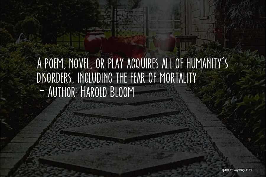 Harold Bloom Quotes: A Poem, Novel, Or Play Acquires All Of Humanity's Disorders, Including The Fear Of Mortality