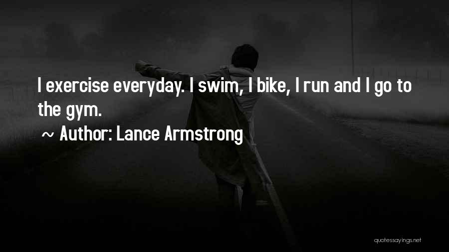 Lance Armstrong Quotes: I Exercise Everyday. I Swim, I Bike, I Run And I Go To The Gym.