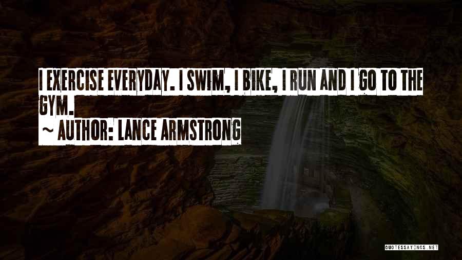 Lance Armstrong Quotes: I Exercise Everyday. I Swim, I Bike, I Run And I Go To The Gym.