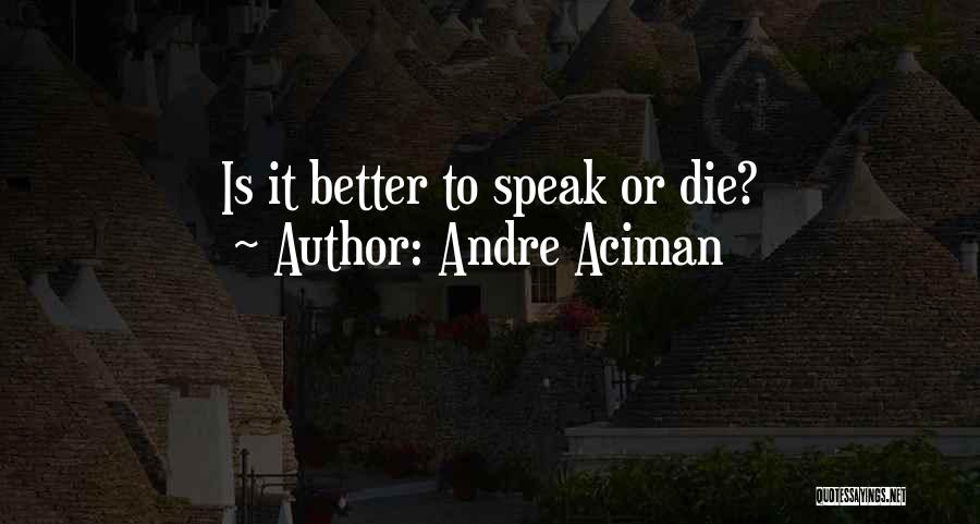 Andre Aciman Quotes: Is It Better To Speak Or Die?