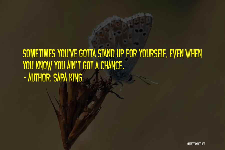 Sara King Quotes: Sometimes You've Gotta Stand Up For Yourself, Even When You Know You Ain't Got A Chance.