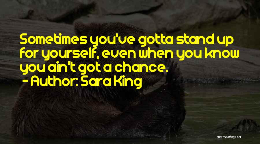 Sara King Quotes: Sometimes You've Gotta Stand Up For Yourself, Even When You Know You Ain't Got A Chance.